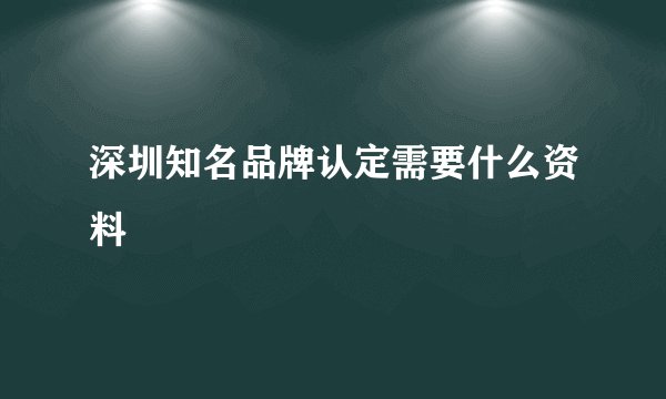 深圳知名品牌认定需要什么资料