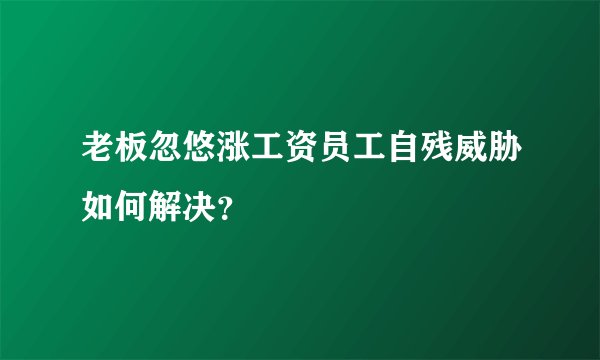 老板忽悠涨工资员工自残威胁如何解决？