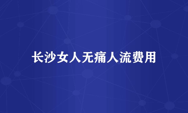 长沙女人无痛人流费用