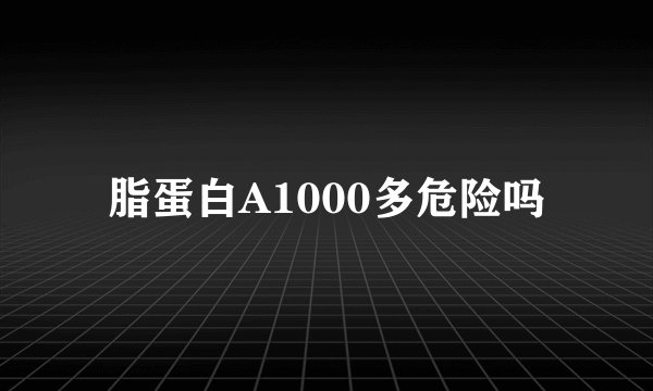 脂蛋白A1000多危险吗