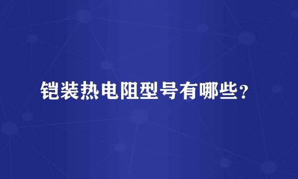 铠装热电阻型号有哪些？