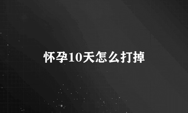 怀孕10天怎么打掉