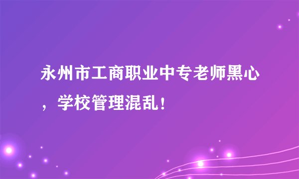 永州市工商职业中专老师黑心，学校管理混乱！