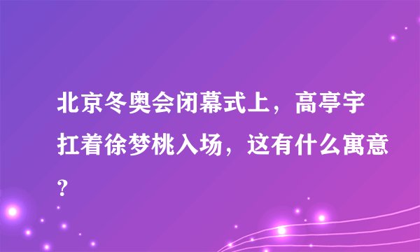 北京冬奥会闭幕式上，高亭宇扛着徐梦桃入场，这有什么寓意？