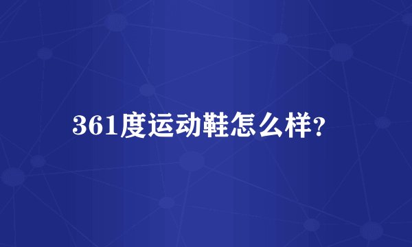 361度运动鞋怎么样？