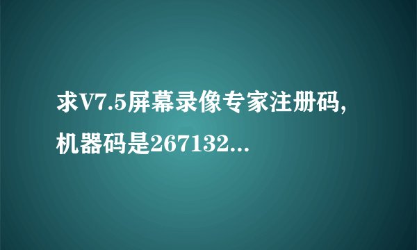 求V7.5屏幕录像专家注册码,机器码是267132222222717722005992621374