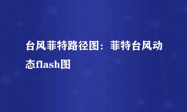 台风菲特路径图：菲特台风动态flash图