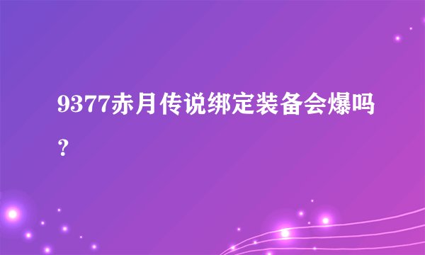 9377赤月传说绑定装备会爆吗？