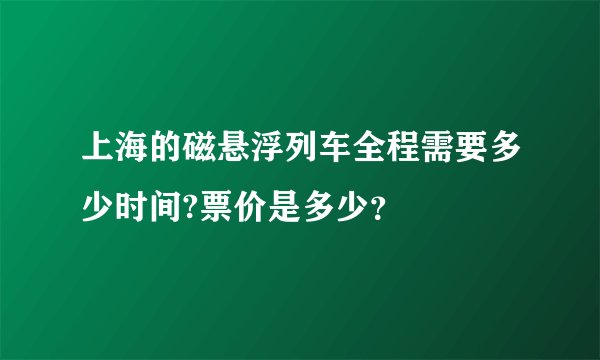 上海的磁悬浮列车全程需要多少时间?票价是多少？