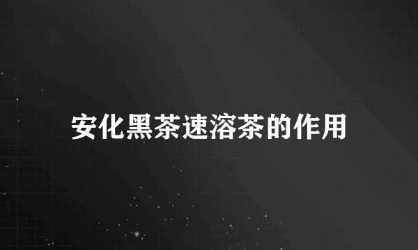 安化黑茶速溶茶的作用