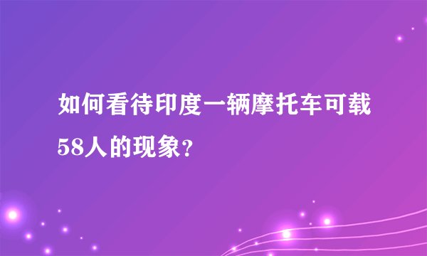 如何看待印度一辆摩托车可载58人的现象？