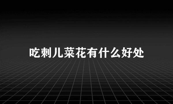 吃刺儿菜花有什么好处