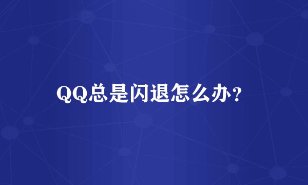 QQ总是闪退怎么办？