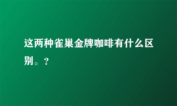 这两种雀巢金牌咖啡有什么区别。？