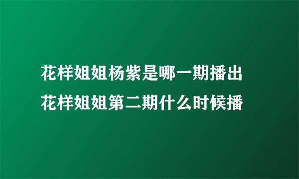 花样姐姐杨紫是哪一期播出 花样姐姐第二期什么时候播