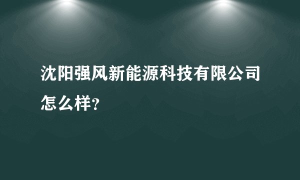 沈阳强风新能源科技有限公司怎么样？