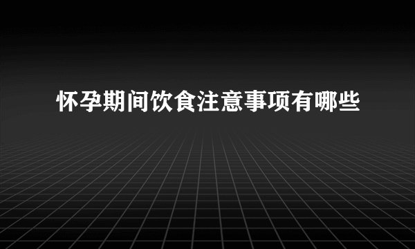 怀孕期间饮食注意事项有哪些