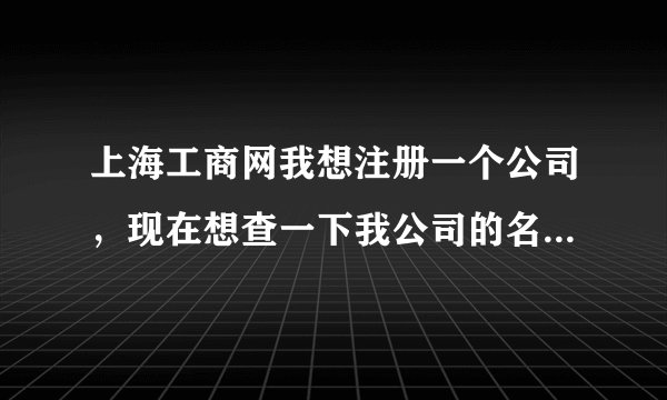 上海工商网我想注册一个公司，现在想查一下我公司的名字有没有重复的可以查吗