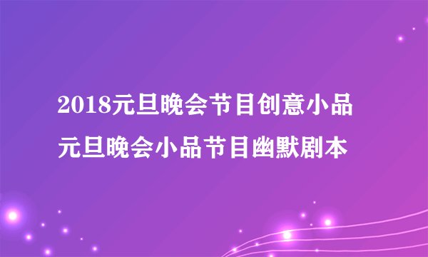 2018元旦晚会节目创意小品 元旦晚会小品节目幽默剧本