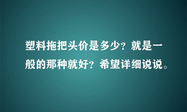 塑料拖把头价是多少？就是一般的那种就好？希望详细说说。