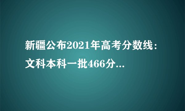 新疆公布2021年高考分数线：文科本科一批466分，理科本科一批405分