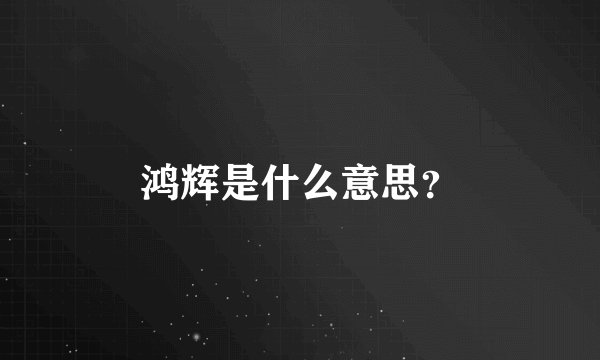 鸿辉是什么意思？