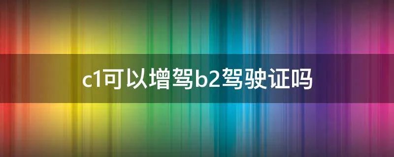 c1可以增驾b2驾驶证吗
