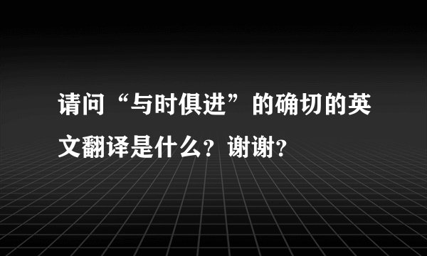 请问“与时俱进”的确切的英文翻译是什么？谢谢？