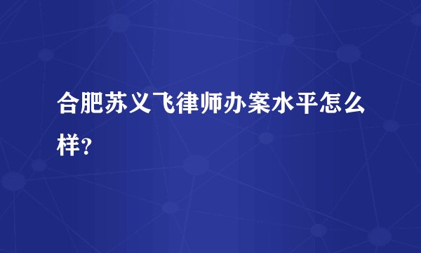 合肥苏义飞律师办案水平怎么样？