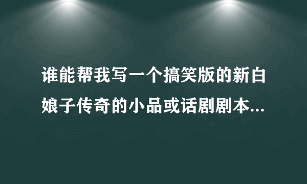 谁能帮我写一个搞笑版的新白娘子传奇的小品或话剧剧本?哪里有？
