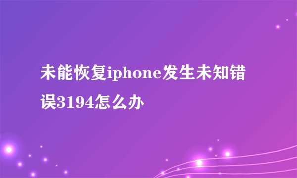 未能恢复iphone发生未知错误3194怎么办