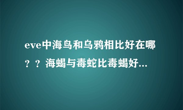eve中海鸟和乌鸦相比好在哪？？海蝎与毒蛇比毒蝎好在那里？？