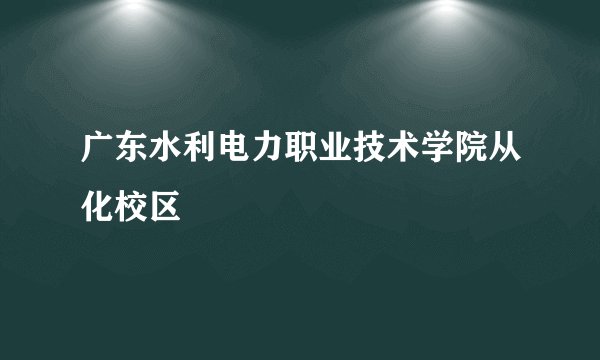 广东水利电力职业技术学院从化校区
