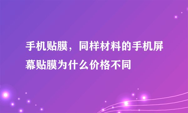 手机贴膜，同样材料的手机屏幕贴膜为什么价格不同