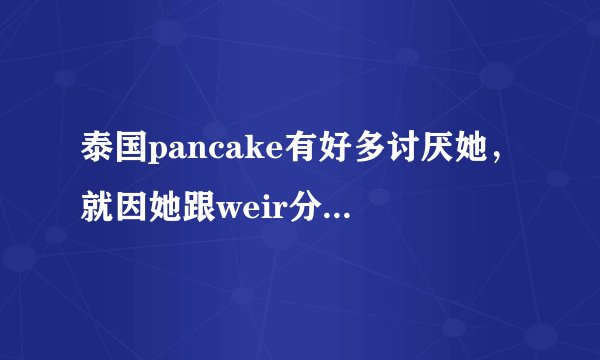 泰国pancake有好多讨厌她，就因她跟weir分而讨厌吗？为什么