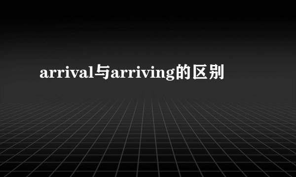 arrival与arriving的区别
