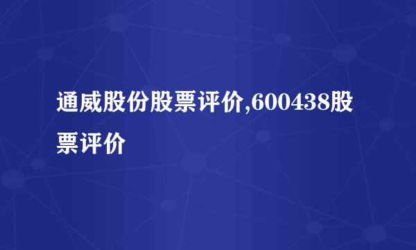通威股份股票评价,600438股票评价