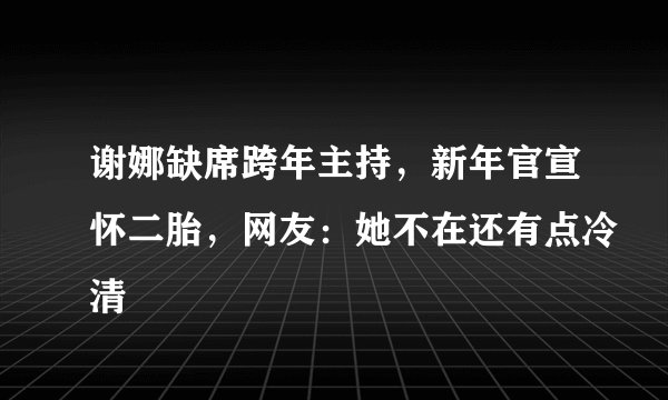 谢娜缺席跨年主持，新年官宣怀二胎，网友：她不在还有点冷清