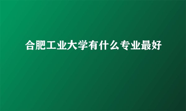 合肥工业大学有什么专业最好