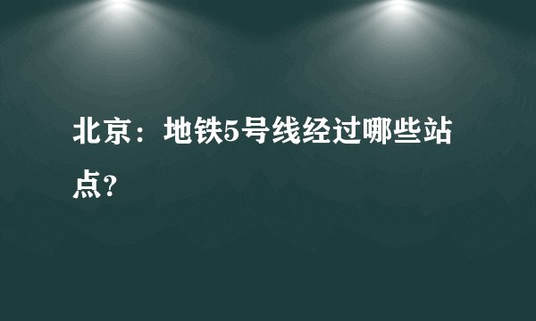 北京：地铁5号线经过哪些站点？