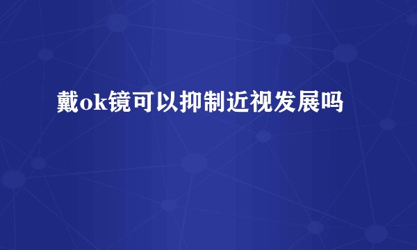 戴ok镜可以抑制近视发展吗