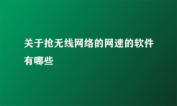 关于抢无线网络的网速的软件有哪些