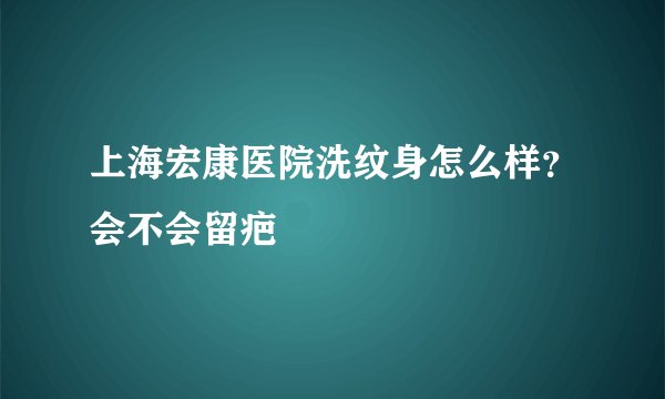 上海宏康医院洗纹身怎么样？会不会留疤