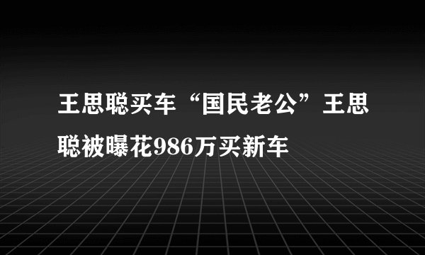 王思聪买车“国民老公”王思聪被曝花986万买新车