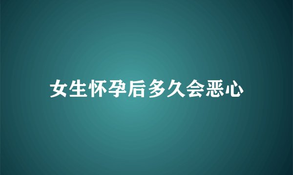 女生怀孕后多久会恶心