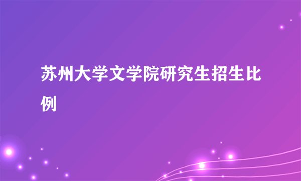 苏州大学文学院研究生招生比例