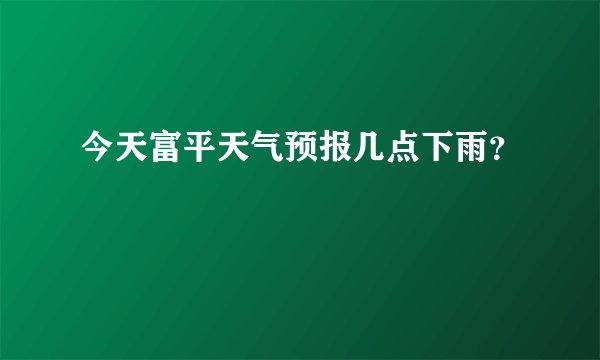 今天富平天气预报几点下雨？