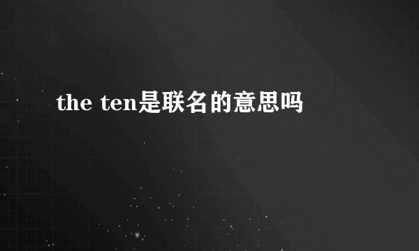 the ten是联名的意思吗