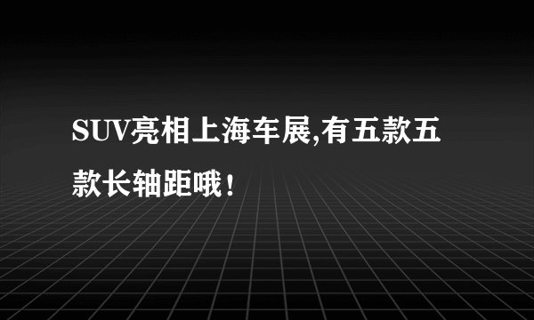 SUV亮相上海车展,有五款五款长轴距哦！