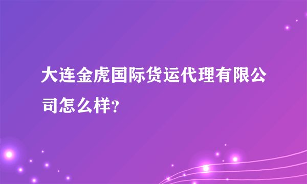 大连金虎国际货运代理有限公司怎么样？